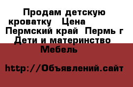 Продам детскую кроватку › Цена ­ 2 000 - Пермский край, Пермь г. Дети и материнство » Мебель   